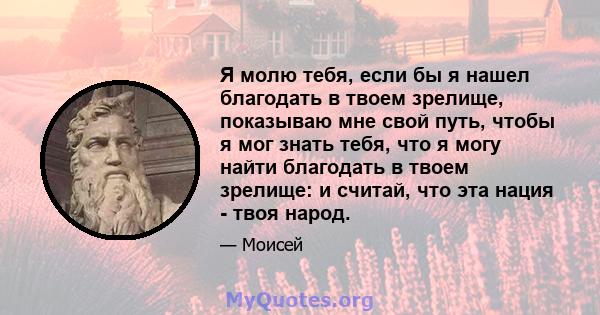 Я молю тебя, если бы я нашел благодать в твоем зрелище, показываю мне свой путь, чтобы я мог знать тебя, что я могу найти благодать в твоем зрелище: и считай, что эта нация - твоя народ.