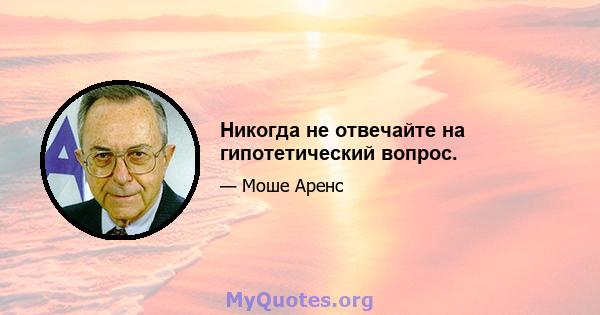 Никогда не отвечайте на гипотетический вопрос.