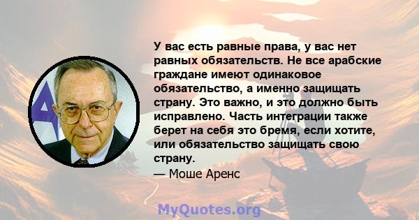 У вас есть равные права, у вас нет равных обязательств. Не все арабские граждане имеют одинаковое обязательство, а именно защищать страну. Это важно, и это должно быть исправлено. Часть интеграции также берет на себя