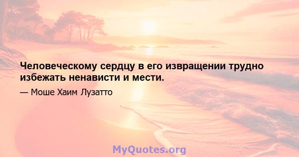 Человеческому сердцу в его извращении трудно избежать ненависти и мести.