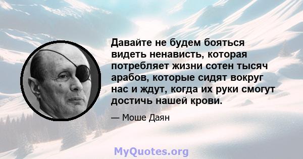 Давайте не будем бояться видеть ненависть, которая потребляет жизни сотен тысяч арабов, которые сидят вокруг нас и ждут, когда их руки смогут достичь нашей крови.