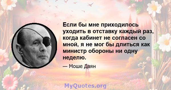 Если бы мне приходилось уходить в отставку каждый раз, когда кабинет не согласен со мной, я не мог бы длиться как министр обороны ни одну неделю.