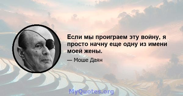 Если мы проиграем эту войну, я просто начну еще одну из имени моей жены.