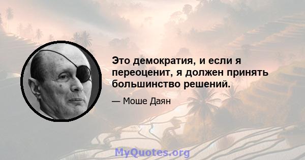 Это демократия, и если я переоценит, я должен принять большинство решений.