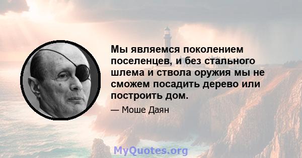 Мы являемся поколением поселенцев, и без стального шлема и ствола оружия мы не сможем посадить дерево или построить дом.