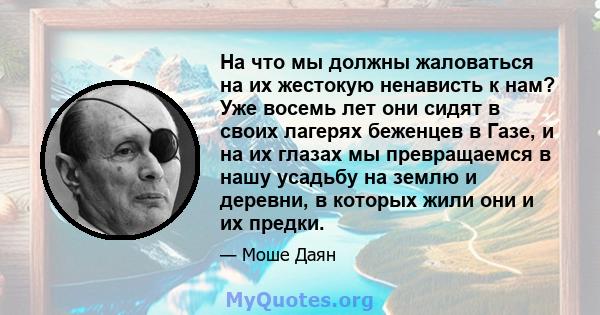 На что мы должны жаловаться на их жестокую ненависть к нам? Уже восемь лет они сидят в своих лагерях беженцев в Газе, и на их глазах мы превращаемся в нашу усадьбу на землю и деревни, в которых жили они и их предки.