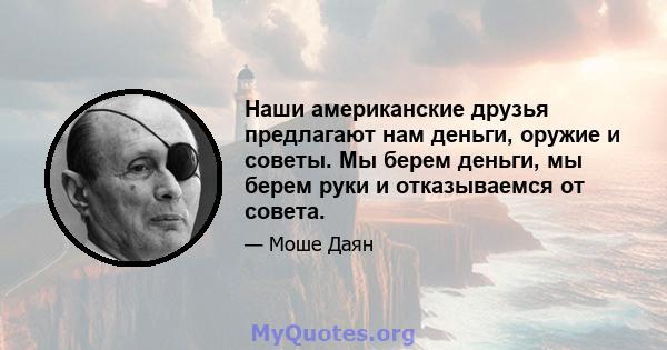 Наши американские друзья предлагают нам деньги, оружие и советы. Мы берем деньги, мы берем руки и отказываемся от совета.