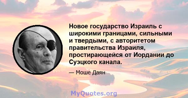 Новое государство Израиль с широкими границами, сильными и твердыми, с авторитетом правительства Израиля, простирающейся от Иордании до Суэцкого канала.