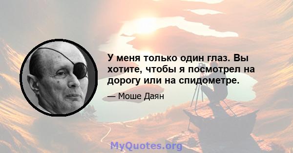 У меня только один глаз. Вы хотите, чтобы я посмотрел на дорогу или на спидометре.