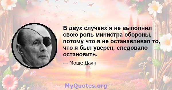 В двух случаях я не выполнил свою роль министра обороны, потому что я не останавливал то, что я был уверен, следовало остановить.