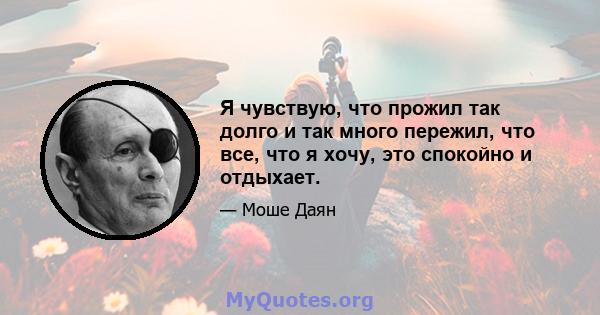 Я чувствую, что прожил так долго и так много пережил, что все, что я хочу, это спокойно и отдыхает.