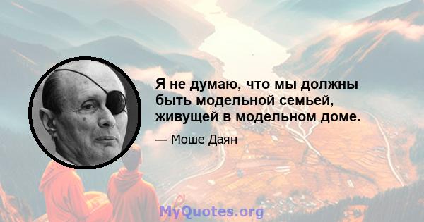 Я не думаю, что мы должны быть модельной семьей, живущей в модельном доме.