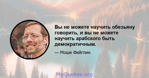 Вы не можете научить обезьяну говорить, и вы не можете научить арабского быть демократичным.