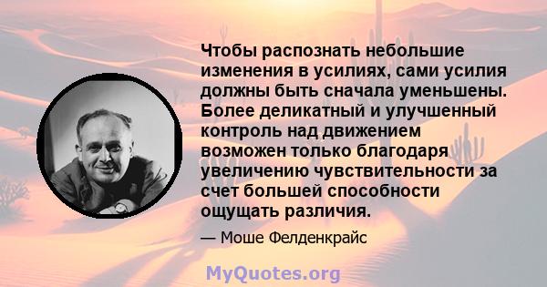 Чтобы распознать небольшие изменения в усилиях, сами усилия должны быть сначала уменьшены. Более деликатный и улучшенный контроль над движением возможен только благодаря увеличению чувствительности за счет большей