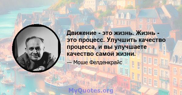 Движение - это жизнь. Жизнь - это процесс. Улучшить качество процесса, и вы улучшаете качество самой жизни.