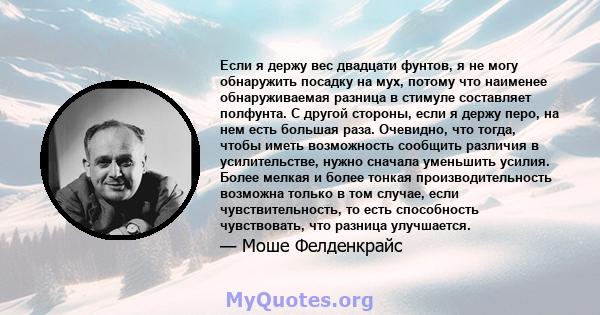 Если я держу вес двадцати фунтов, я не могу обнаружить посадку на мух, потому что наименее обнаруживаемая разница в стимуле составляет полфунта. С другой стороны, если я держу перо, на нем есть большая раза. Очевидно,