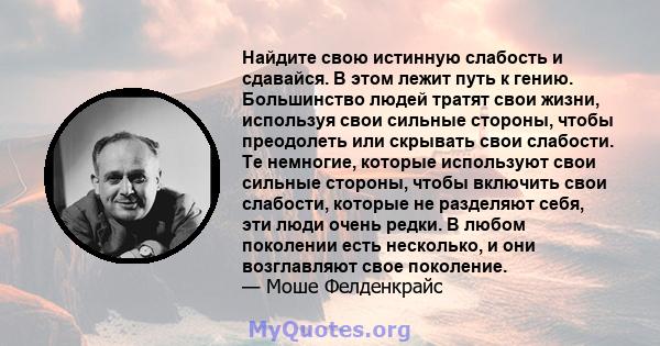 Найдите свою истинную слабость и сдавайся. В этом лежит путь к гению. Большинство людей тратят свои жизни, используя свои сильные стороны, чтобы преодолеть или скрывать свои слабости. Те немногие, которые используют