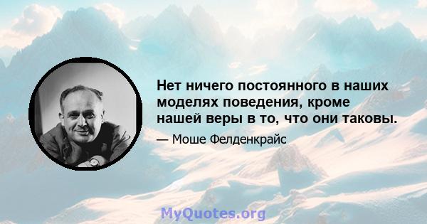 Нет ничего постоянного в наших моделях поведения, кроме нашей веры в то, что они таковы.