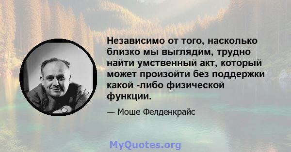 Независимо от того, насколько близко мы выглядим, трудно найти умственный акт, который может произойти без поддержки какой -либо физической функции.