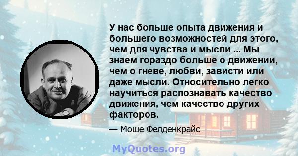 У нас больше опыта движения и большего возможностей для этого, чем для чувства и мысли ... Мы знаем гораздо больше о движении, чем о гневе, любви, зависти или даже мысли. Относительно легко научиться распознавать