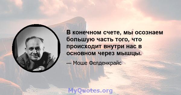 В конечном счете, мы осознаем большую часть того, что происходит внутри нас в основном через мышцы.