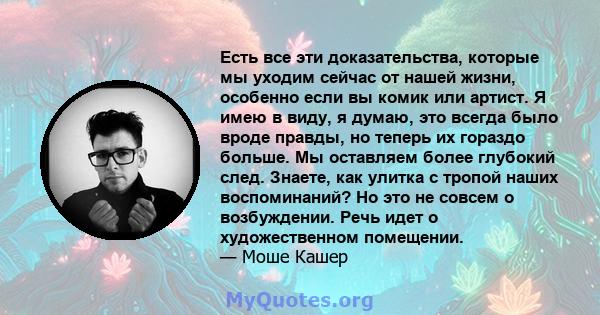 Есть все эти доказательства, которые мы уходим сейчас от нашей жизни, особенно если вы комик или артист. Я имею в виду, я думаю, это всегда было вроде правды, но теперь их гораздо больше. Мы оставляем более глубокий