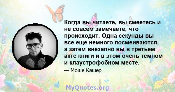 Когда вы читаете, вы смеетесь и не совсем замечаете, что происходит. Одна секунды вы все еще немного посмеиваются, а затем внезапно вы в третьем акте книги и в этом очень темном и клаустрофобном месте.