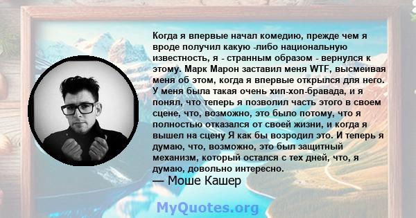 Когда я впервые начал комедию, прежде чем я вроде получил какую -либо национальную известность, я - странным образом - вернулся к этому. Марк Марон заставил меня WTF, высмеивая меня об этом, когда я впервые открылся для 