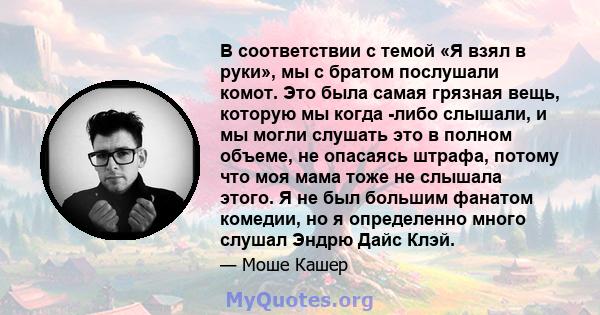 В соответствии с темой «Я взял в руки», мы с братом послушали комот. Это была самая грязная вещь, которую мы когда -либо слышали, и мы могли слушать это в полном объеме, не опасаясь штрафа, потому что моя мама тоже не