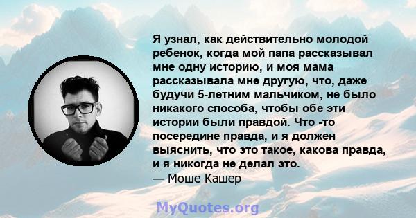 Я узнал, как действительно молодой ребенок, когда мой папа рассказывал мне одну историю, и моя мама рассказывала мне другую, что, даже будучи 5-летним мальчиком, не было никакого способа, чтобы обе эти истории были