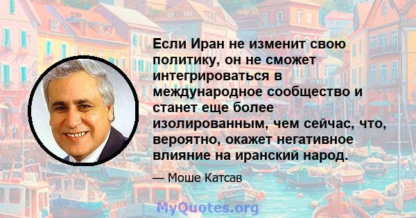 Если Иран не изменит свою политику, он не сможет интегрироваться в международное сообщество и станет еще более изолированным, чем сейчас, что, вероятно, окажет негативное влияние на иранский народ.