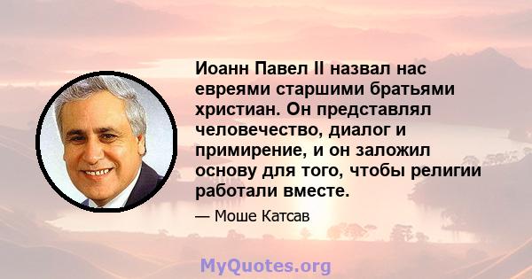 Иоанн Павел II назвал нас евреями старшими братьями христиан. Он представлял человечество, диалог и примирение, и он заложил основу для того, чтобы религии работали вместе.