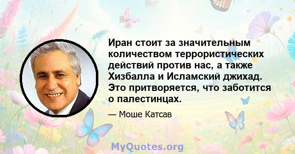 Иран стоит за значительным количеством террористических действий против нас, а также Хизбалла и Исламский джихад. Это притворяется, что заботится о палестинцах.