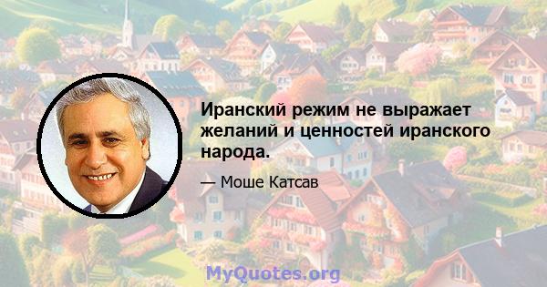 Иранский режим не выражает желаний и ценностей иранского народа.