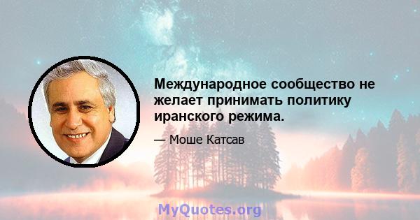 Международное сообщество не желает принимать политику иранского режима.