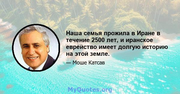 Наша семья прожила в Иране в течение 2500 лет, и иранское еврейство имеет долгую историю на этой земле.