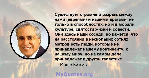 Существует огромный разрыв между нами (евреями) и нашими врагами, не только в способностях, но и в морали, культуре, святости жизни и совести. Они здесь наши соседи, но кажется, что на расстоянии в нескольких сотнях