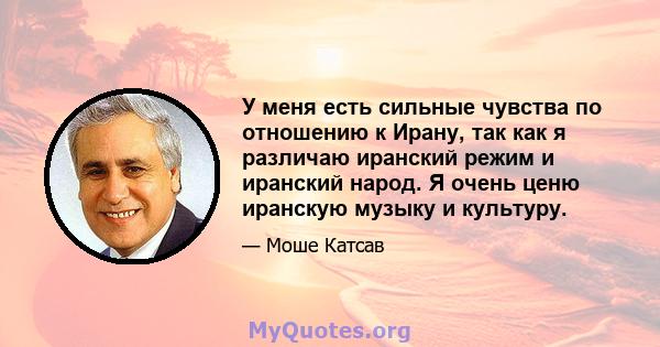 У меня есть сильные чувства по отношению к Ирану, так как я различаю иранский режим и иранский народ. Я очень ценю иранскую музыку и культуру.