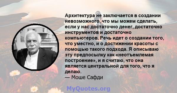 Архитектура не заключается в создании невозможного, что мы можем сделать, если у нас достаточно денег, достаточно инструментов и достаточно компьютеров. Речь идет о создании того, что уместно, и о достижении красоты с