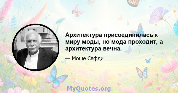 Архитектура присоединилась к миру моды, но мода проходит, а архитектура вечна.