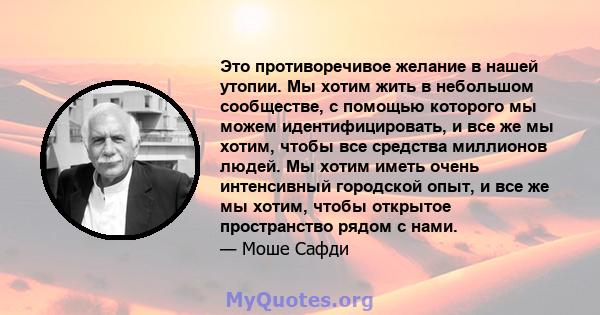 Это противоречивое желание в нашей утопии. Мы хотим жить в небольшом сообществе, с помощью которого мы можем идентифицировать, и все же мы хотим, чтобы все средства миллионов людей. Мы хотим иметь очень интенсивный