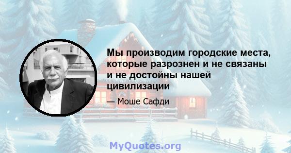 Мы производим городские места, которые разрознен и не связаны и не достойны нашей цивилизации