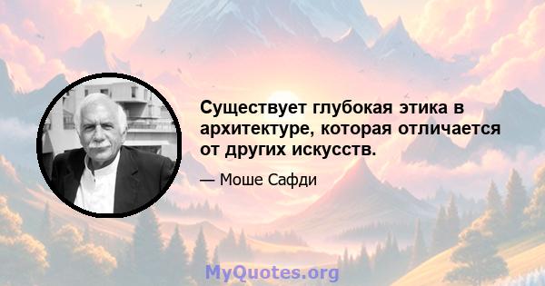 Существует глубокая этика в архитектуре, которая отличается от других искусств.