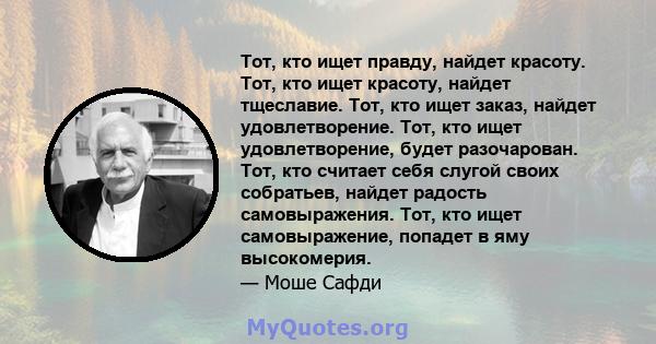 Тот, кто ищет правду, найдет красоту. Тот, кто ищет красоту, найдет тщеславие. Тот, кто ищет заказ, найдет удовлетворение. Тот, кто ищет удовлетворение, будет разочарован. Тот, кто считает себя слугой своих собратьев,