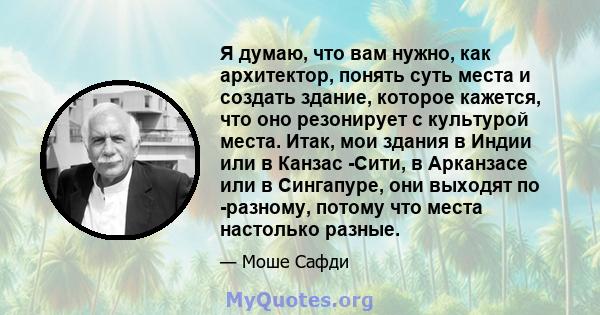 Я думаю, что вам нужно, как архитектор, понять суть места и создать здание, которое кажется, что оно резонирует с культурой места. Итак, мои здания в Индии или в Канзас -Сити, в Арканзасе или в Сингапуре, они выходят по 