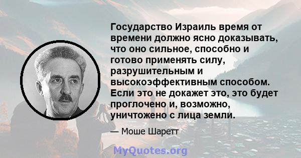 Государство Израиль время от времени должно ясно доказывать, что оно сильное, способно и готово применять силу, разрушительным и высокоэффективным способом. Если это не докажет это, это будет проглочено и, возможно,