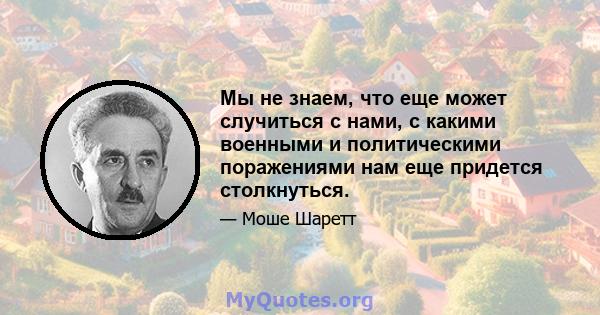 Мы не знаем, что еще может случиться с нами, с какими военными и политическими поражениями нам еще придется столкнуться.