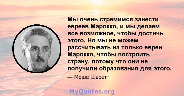 Мы очень стремимся занести евреев Марокко, и мы делаем все возможное, чтобы достичь этого. Но мы не можем рассчитывать на только евреи Марокко, чтобы построить страну, потому что они не получили образования для этого.