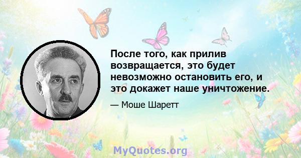 После того, как прилив возвращается, это будет невозможно остановить его, и это докажет наше уничтожение.