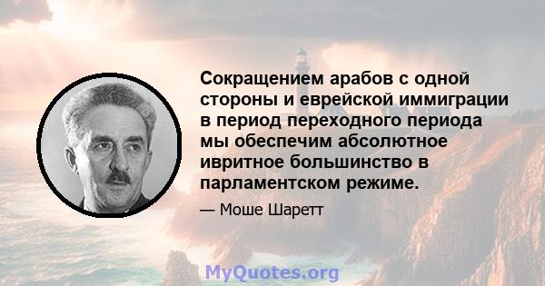 Сокращением арабов с одной стороны и еврейской иммиграции в период переходного периода мы обеспечим абсолютное ивритное большинство в парламентском режиме.